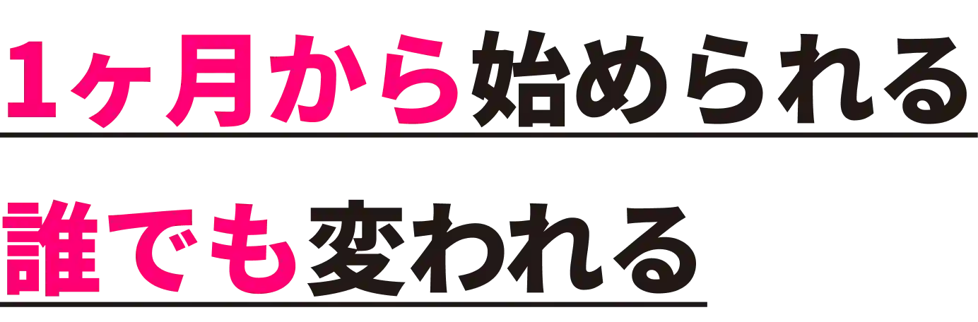 1ヶ月から始められる 誰でも変われる